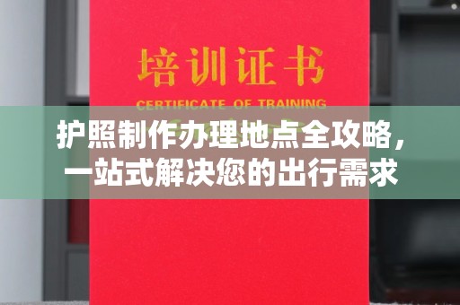 武清护照制作办理地点全攻略，一站式解决您的出行需求